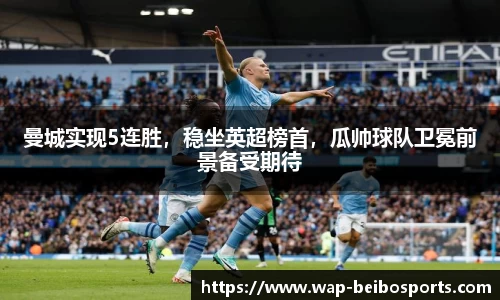 曼城实现5连胜，稳坐英超榜首，瓜帅球队卫冕前景备受期待