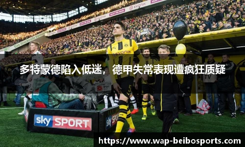 多特蒙德陷入低迷，德甲失常表现遭疯狂质疑