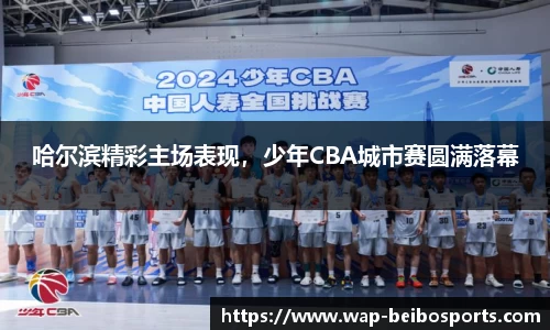 哈尔滨精彩主场表现，少年CBA城市赛圆满落幕