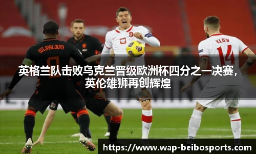 英格兰队击败乌克兰晋级欧洲杯四分之一决赛，英伦雄狮再创辉煌