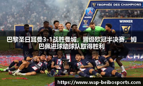 巴黎圣日耳曼3-1战胜曼城，晋级欧冠半决赛，姆巴佩进球助球队取得胜利