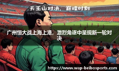 广州恒大战上海上港，激烈角逐中呈现新一轮对决