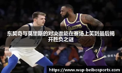东契奇与莫里斯的对决谁能在赛场上笑到最后揭开胜负之谜