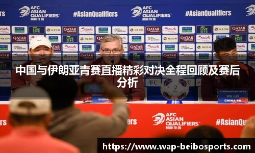 中国与伊朗亚青赛直播精彩对决全程回顾及赛后分析