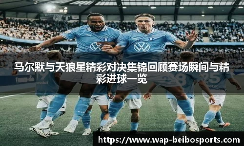 马尔默与天狼星精彩对决集锦回顾赛场瞬间与精彩进球一览