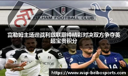 富勒姆主场迎战利兹联期待精彩对决双方争夺英超宝贵积分