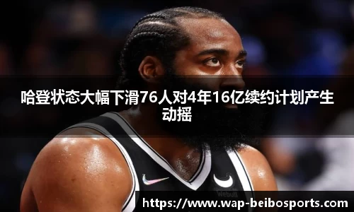 哈登状态大幅下滑76人对4年16亿续约计划产生动摇
