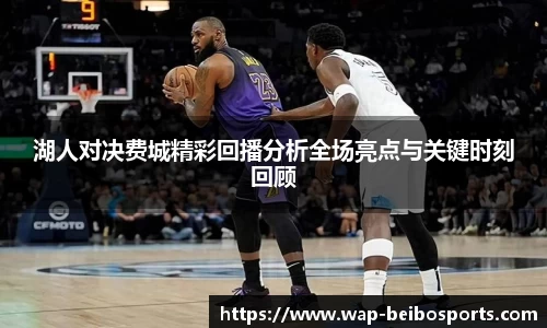 湖人对决费城精彩回播分析全场亮点与关键时刻回顾