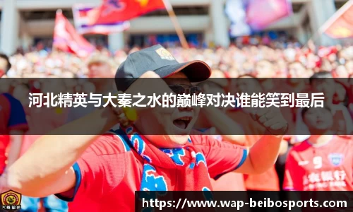 河北精英与大秦之水的巅峰对决谁能笑到最后