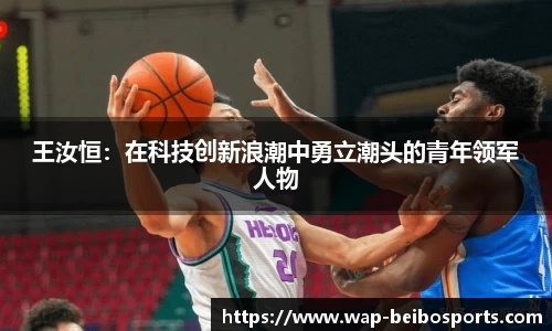 王汝恒：在科技创新浪潮中勇立潮头的青年领军人物