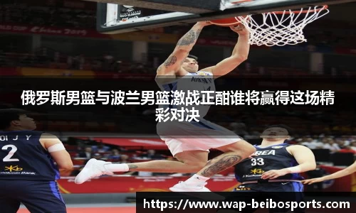 俄罗斯男篮与波兰男篮激战正酣谁将赢得这场精彩对决