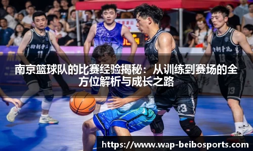 南京篮球队的比赛经验揭秘：从训练到赛场的全方位解析与成长之路