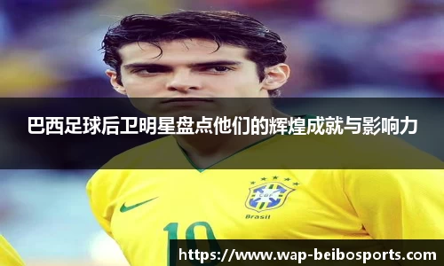 巴西足球后卫明星盘点他们的辉煌成就与影响力