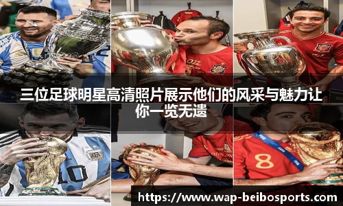 三位足球明星高清照片展示他们的风采与魅力让你一览无遗