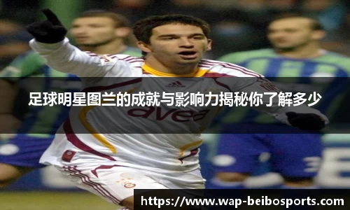 足球明星图兰的成就与影响力揭秘你了解多少